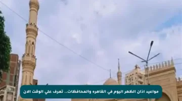 مواعيد أذان الظهر اليوم في القاهرة والمحافظات.. تعرف على الوقت الآن